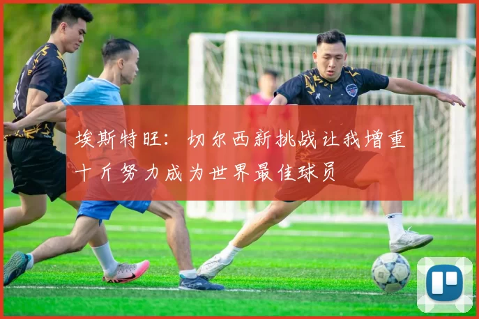 埃斯特旺：切尔西新挑战让我增重十斤努力成为世界最佳球员