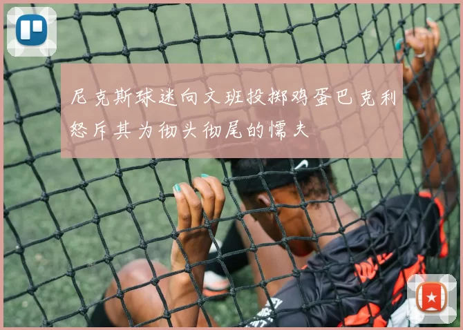 尼克斯球迷向文班投掷鸡蛋巴克利怒斥其为彻头彻尾的懦夫
