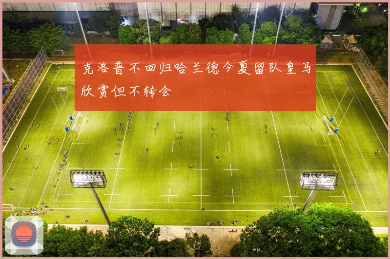 克洛普不回归哈兰德今夏留队皇马欣赏但不转会