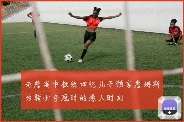 老詹高中教练回忆儿子预言詹姆斯为骑士夺冠时的感人时刻