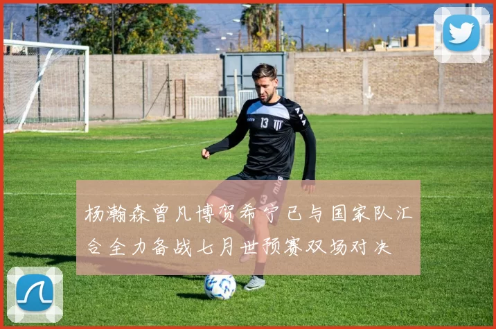 杨瀚森曾凡博贺希宁已与国家队汇合全力备战七月世预赛双场对决