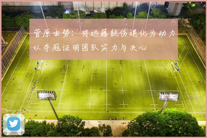 菅原由势：将远藤航伤退化为动力以夺冠证明团队实力与决心
